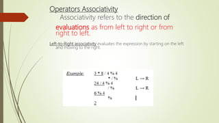 Operators Associativity
Associativity refers to the direction of
evaluations as from left to right or from
right to left.
Left-to-Right associativity evaluates the expression by starting on the left
and moving to the right.
 