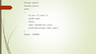 #include <stdio.h>
#include<conio.h>
main()
{
int sum = 17, count = 5;
double mean;
Clrscr();
mean = (double) sum / count;
printf("Value of mean : %lfn", mean );
}
Output: 3.400000
 