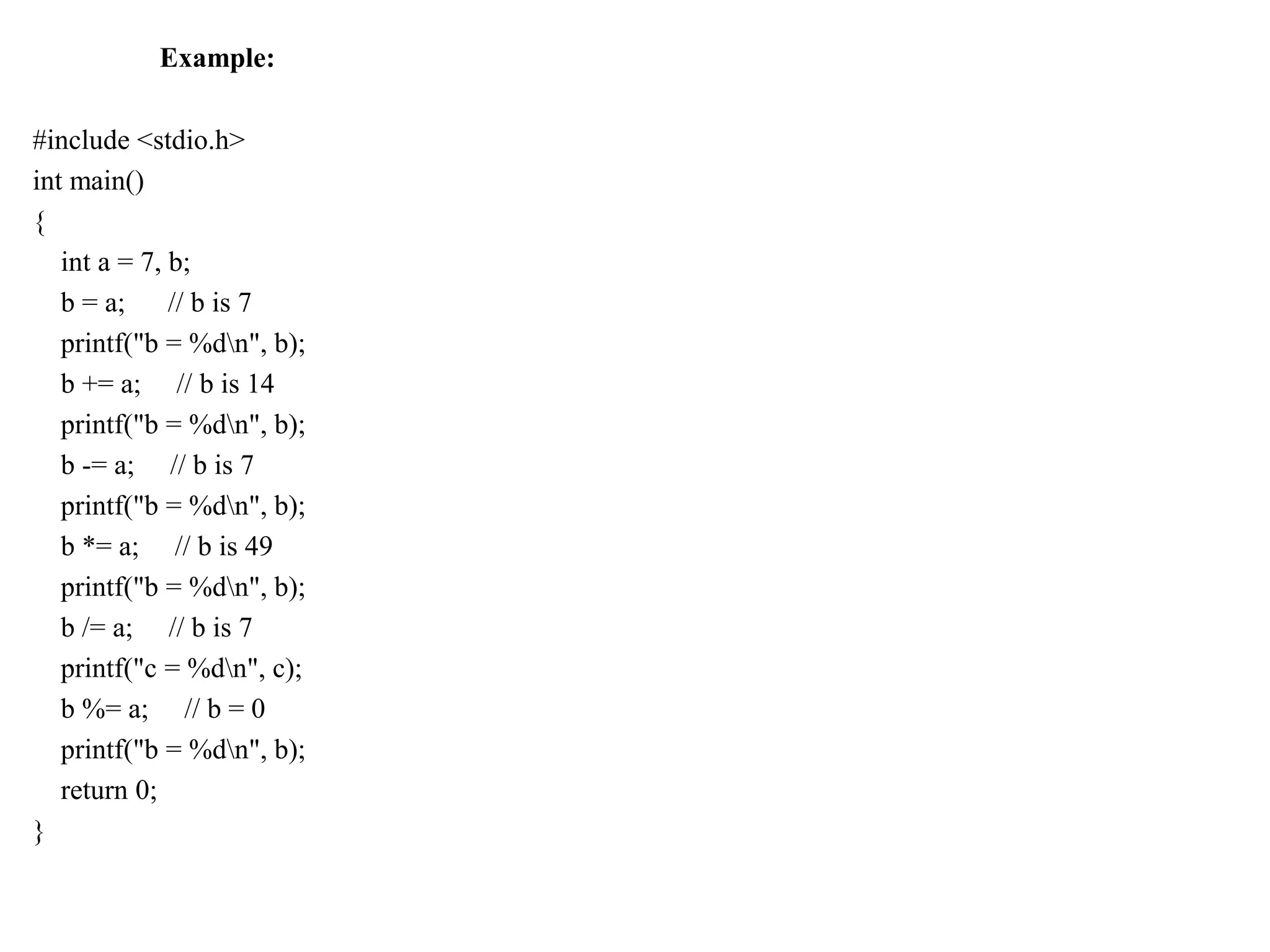 Example:
#include <stdio.h>
int main()
{
int a = 7, b;
b = a; // b is 7
printf("b = %dn", b);
b += a; // b is 14
printf("b = %dn", b);
b -= a; // b is 7
printf("b = %dn", b);
b *= a; // b is 49
printf("b = %dn", b);
b /= a; // b is 7
printf("c = %dn", c);
b %= a; // b = 0
printf("b = %dn", b);
return 0;
}
 