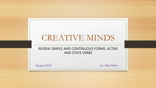 CREATIVE MINDS
REVIEW: SIMPLE AND CONTINUOUS FORMS, ACTIVE
AND STATE VERBS
August 2021 Lic. Elsa Maco
 