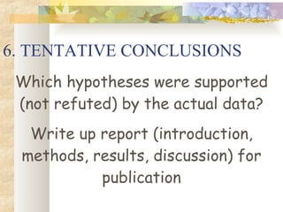 6. TENTATIVE CONCLUSIONS Which hypotheses were supported (not refuted) by the actual data? Write up report (introduction, methods, results, discussion) for publication 