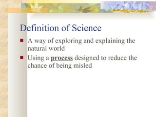 Definition of Science A way of exploring and explaining the natural world Using a  process  designed to reduce the chance of being misled 