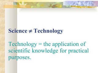 Science    Technology    Technology = the application of scientific knowledge for practical purposes.   