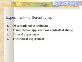 Experiment—different types Observational experiment Manipulative approach (or controlled study)   Natural experiment   Theoretical experiment . 
