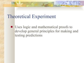 Theoretical Experiment Uses logic and mathematical proofs to develop general principles for making and testing predictions 