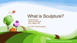 What is Sculpture?
Art & Design
QCA Curriculum
Key Stage 1&2
By Cilik Tripamungkas
NB: The first meeting, introduction
 