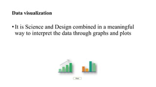 Data visualization
• It is Science and Design combined in a meaningful
way to interpret the data through graphs and plots
 