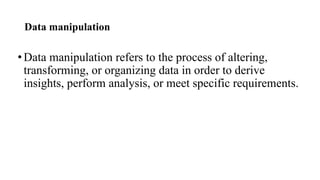 Data manipulation
•Data manipulation refers to the process of altering,
transforming, or organizing data in order to derive
insights, perform analysis, or meet specific requirements.
 