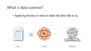 What is data science?
• Applying Science to data to make the data talk to us.
 