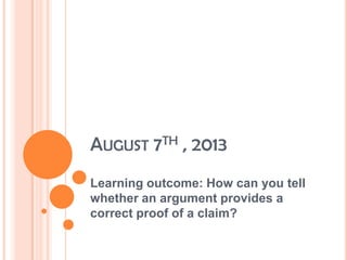 AUGUST 7TH , 2013
Learning outcome: How can you tell
whether an argument provides a
correct proof of a claim?
 