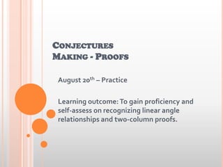 CONJECTURES
MAKING - PROOFS
August 20th – Practice
Learning outcome:To gain proficiency and
self-assess on recognizing linear angle
relationships and two-column proofs.
 