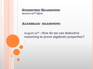 GEOMETRIC REASONING
AUGUST 21ST: QUIZ
ALGEBRAIC REASONING
August 20th : How do we use deductive
reasoning to prove algebraic properties?
.
 