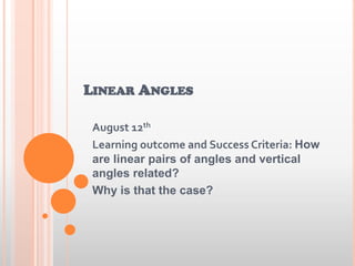 LINEAR ANGLES
August 12th
Learning outcome and Success Criteria: How
are linear pairs of angles and vertical
angles related?
Why is that the case?
 