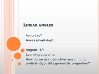 LINEAR ANGLES
August 15th
Assessment day!
August 16th
Learning outcome:
How do we use deductive reasoning to
proficiently justify geometric properties?
 