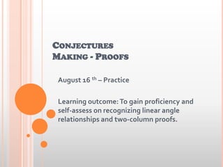 CONJECTURES
MAKING - PROOFS
August 16 th – Practice
Learning outcome:To gain proficiency and
self-assess on recognizing linear angle
relationships and two-column proofs.
 