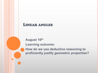 LINEAR ANGLES
August 16th
Learning outcome:
How do we use deductive reasoning to
proficiently justify geometric properties?
 