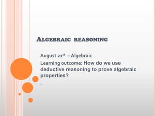 ALGEBRAIC REASONING
August 21st – Algebraic
Learning outcome: How do we use
deductive reasoning to prove algebraic
properties?
.
 