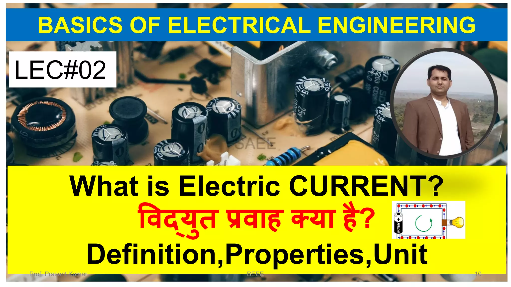 BASICS OF ELECTRICAL ENGINEERING
What is Electric CURRENT?
विद्युत प्रिाह क्या है?
Definition,Properties,Unit
LEC#02
Prof. Prasant Kumar BEEE 10
 