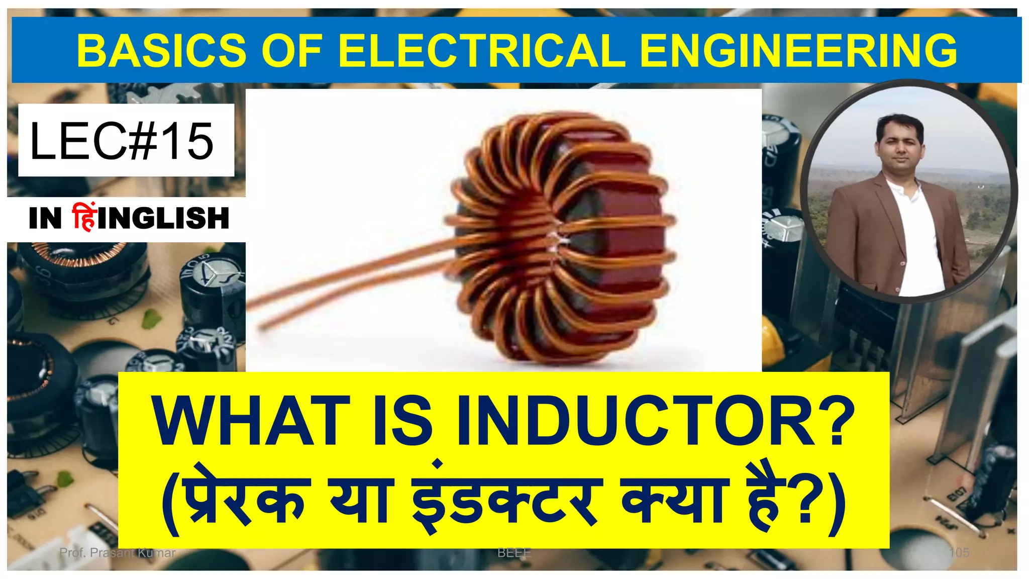 BASICS OF ELECTRICAL ENGINEERING
LEC#15
IN हहंINGLISH
WHAT IS INDUCTOR?
(प्रेरक या इंडक्टर क्या है?)
Prof. Prasant Kumar BEEE 105
 