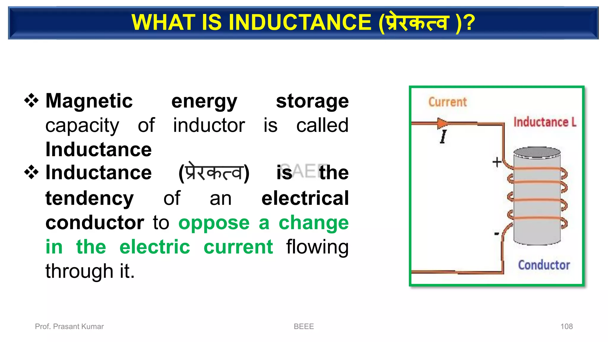 DEPENDENT SOURCEWHAT IS INDUCTANCE (प्रेरकत्ि )?
❖ Magnetic energy storage
capacity of inductor is called
Inductance
❖ Inductance (प्रेरकत्व) is the
tendency of an electrical
conductor to oppose a change
in the electric current flowing
through it.
Prof. Prasant Kumar BEEE 108
 