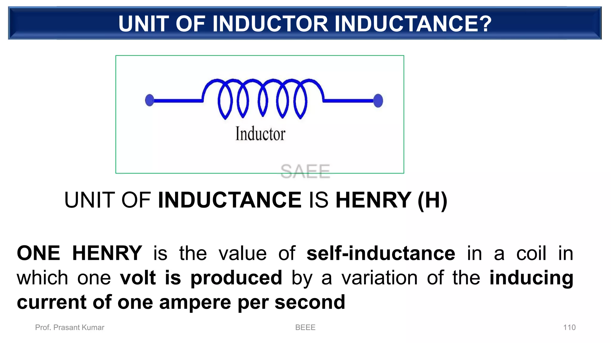 DEPENDENT SOURCEUNIT OF INDUCTOR INDUCTANCE?
UNIT OF INDUCTANCE IS HENRY (H)
ONE HENRY is the value of self-inductance in a coil in
which one volt is produced by a variation of the inducing
current of one ampere per second
Prof. Prasant Kumar BEEE 110
 