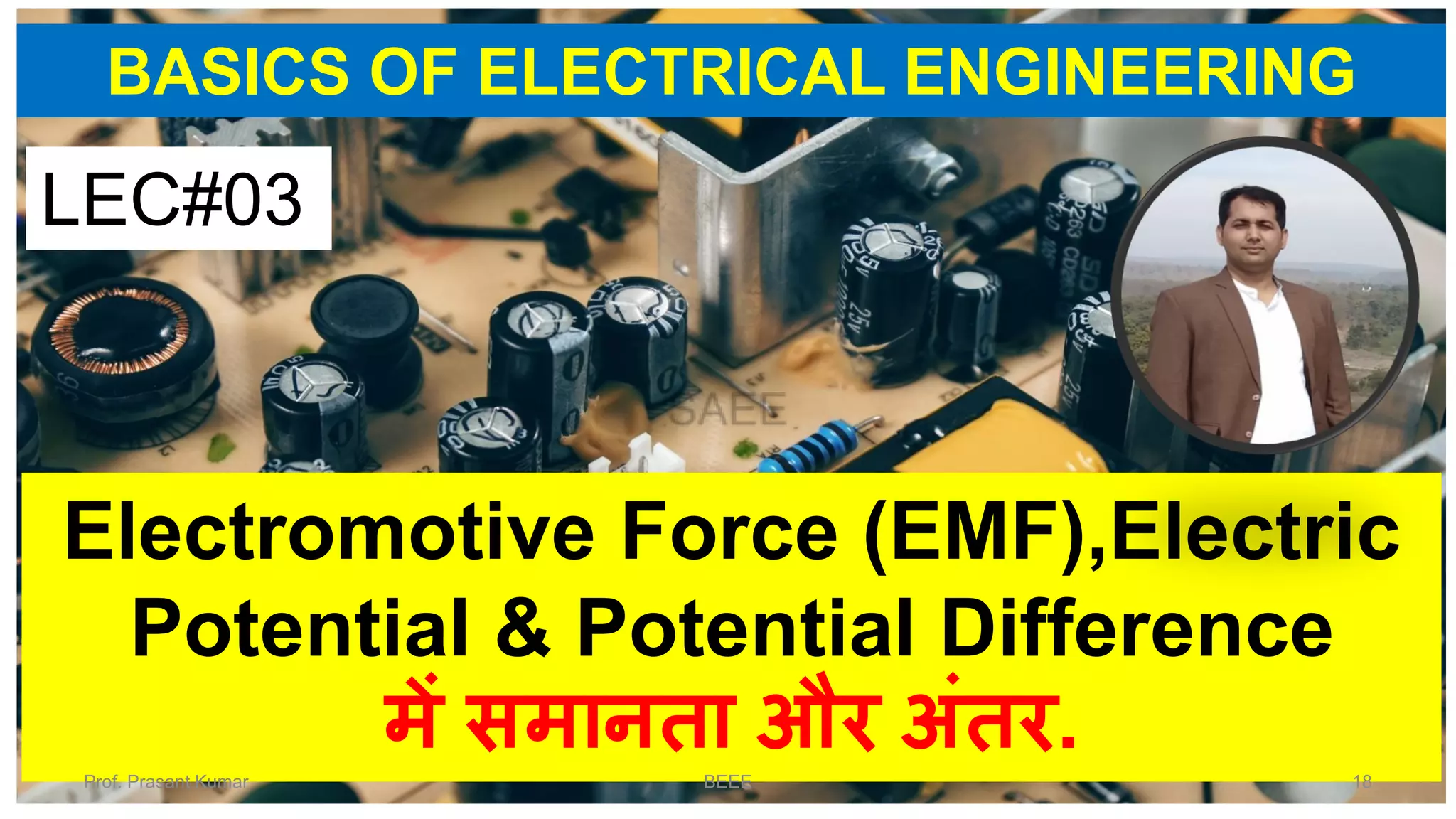 BASICS OF ELECTRICAL ENGINEERING
Electromotive Force (EMF),Electric
Potential & Potential Difference
में समानता और अंतर.
LEC#03
Prof. Prasant Kumar BEEE 18
 