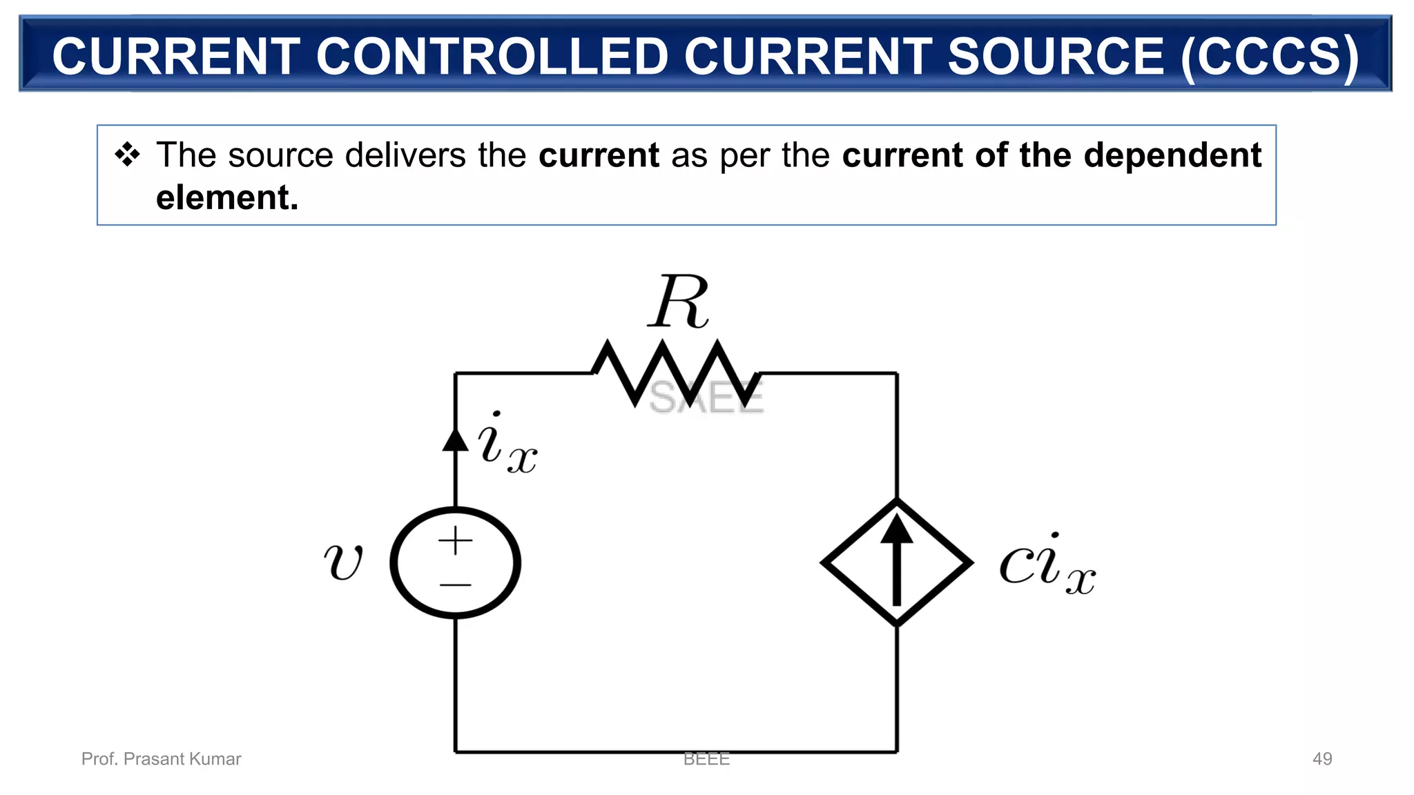 DEPENDENT SOURCECURRENT CONTROLLED CURRENT SOURCE (CCCS)
❖ The source delivers the current as per the current of the dependent
element.
Prof. Prasant Kumar BEEE 49
 