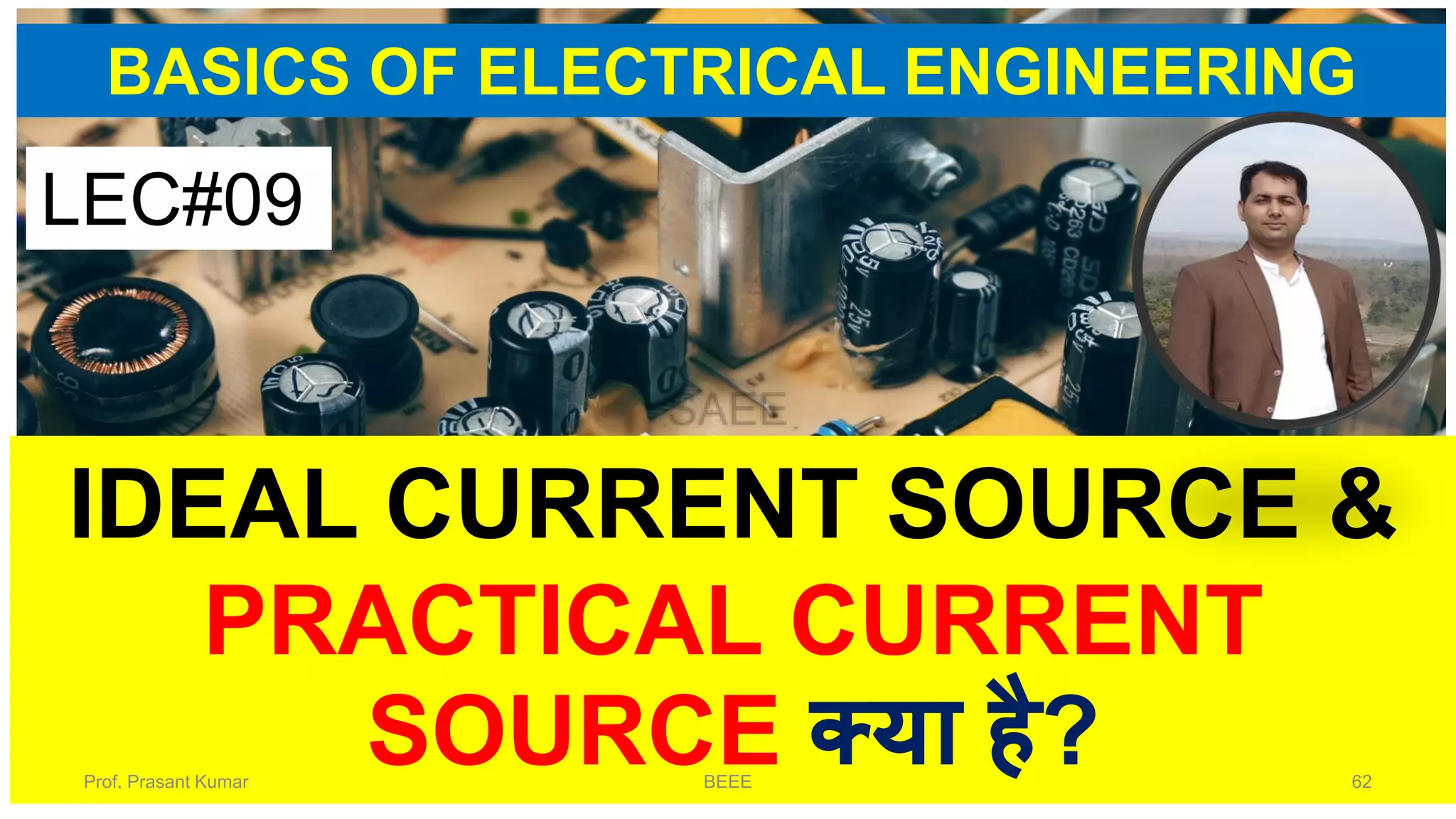 BASICS OF ELECTRICAL ENGINEERING
IDEAL CURRENT SOURCE &
PRACTICAL CURRENT
SOURCE क्या है?
LEC#09
Prof. Prasant Kumar BEEE 62
 