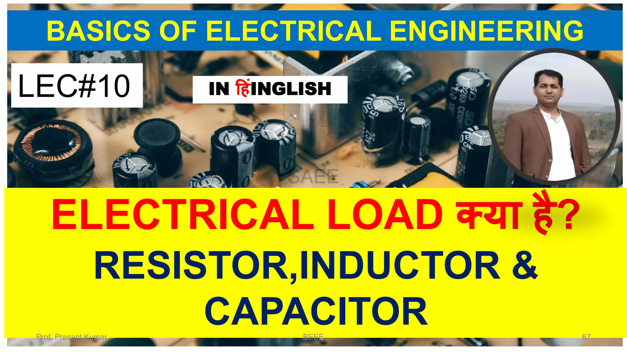 BASICS OF ELECTRICAL ENGINEERING
ELECTRICAL LOAD क्या है?
RESISTOR,INDUCTOR &
CAPACITOR
LEC#10 IN हहंINGLISH
Prof. Prasant Kumar BEEE 67
 