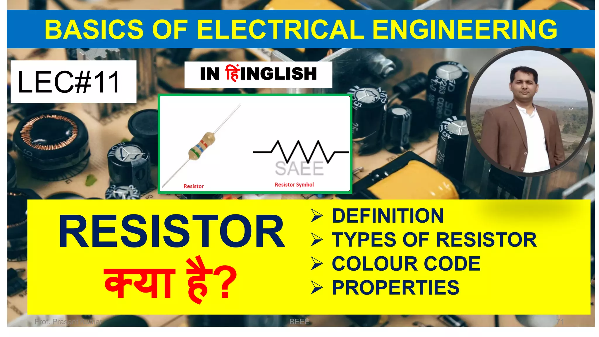 BASICS OF ELECTRICAL ENGINEERING
RESISTOR
क्या है?
➢ DEFINITION
➢ TYPES OF RESISTOR
➢ COLOUR CODE
➢ PROPERTIES
LEC#11 IN हहंINGLISH
Prof. Prasant Kumar BEEE 71
 