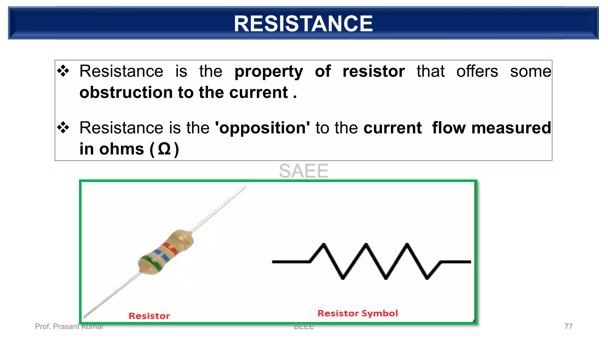 DEPENDENT SOURCERESISTANCE
❖ Resistance is the property of resistor that offers some
obstruction to the current .
❖ Resistance is the 'opposition' to the current flow measured
in ohms ( Ω )
Prof. Prasant Kumar BEEE 77
 