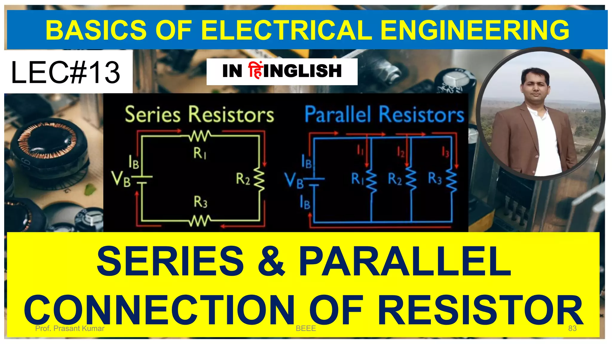 BASICS OF ELECTRICAL ENGINEERING
SERIES & PARALLEL
CONNECTION OF RESISTOR
LEC#13 IN हहंINGLISH
Prof. Prasant Kumar BEEE 83
 