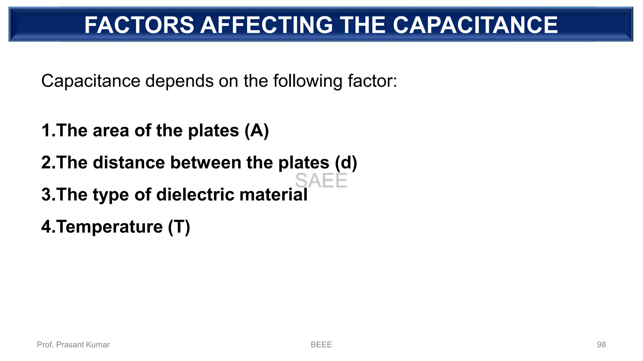 DEPENDENT SOURCEFACTORS AFFECTING THE CAPACITANCE
Capacitance depends on the following factor:
1.The area of the plates (A)
2.The distance between the plates (d)
3.The type of dielectric material
4.Temperature (T)
Prof. Prasant Kumar BEEE 98
 