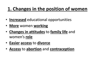 1. Changes in the position of women
• Increased educational opportunities
• More women working
• Changes in attitudes to family life and
women’s role
• Easier access to divorce
• Access to abortion and contraception
 