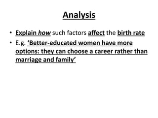Analysis
• Explain how such factors affect the birth rate
• E.g. ‘Better-educated women have more
options: they can choose a career rather than
marriage and family’
 