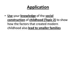 Application
• Use your knowledge of the social
construction of childhood (Topic 2) to show
how the factors that created modern
childhood also lead to smaller families
 