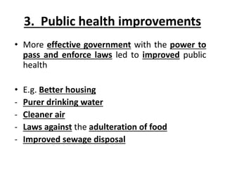 3. Public health improvements
• More effective government with the power to
pass and enforce laws led to improved public
health
• E.g. Better housing
- Purer drinking water
- Cleaner air
- Laws against the adulteration of food
- Improved sewage disposal
 