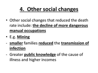 4. Other social changes
• Other social changes that reduced the death
rate include: the decline of more dangerous
manual occupations
• E.g. Mining
- smaller families reduced the transmission of
infection
- Greater public knowledge of the cause of
illness and higher incomes
 