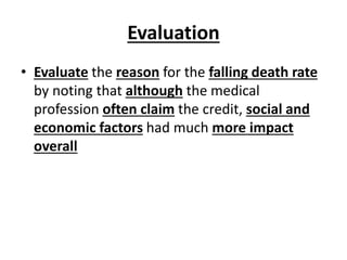 Evaluation
• Evaluate the reason for the falling death rate
by noting that although the medical
profession often claim the credit, social and
economic factors had much more impact
overall
 