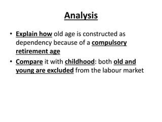 Analysis
• Explain how old age is constructed as
dependency because of a compulsory
retirement age
• Compare it with childhood: both old and
young are excluded from the labour market
 