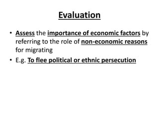 Evaluation
• Assess the importance of economic factors by
referring to the role of non-economic reasons
for migrating
• E.g. To flee political or ethnic persecution
 