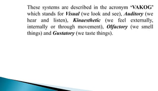 These systems are described in the acronym ‘VAKOG’
which stands for Visual (we look and see), Auditory (we
hear and listen...