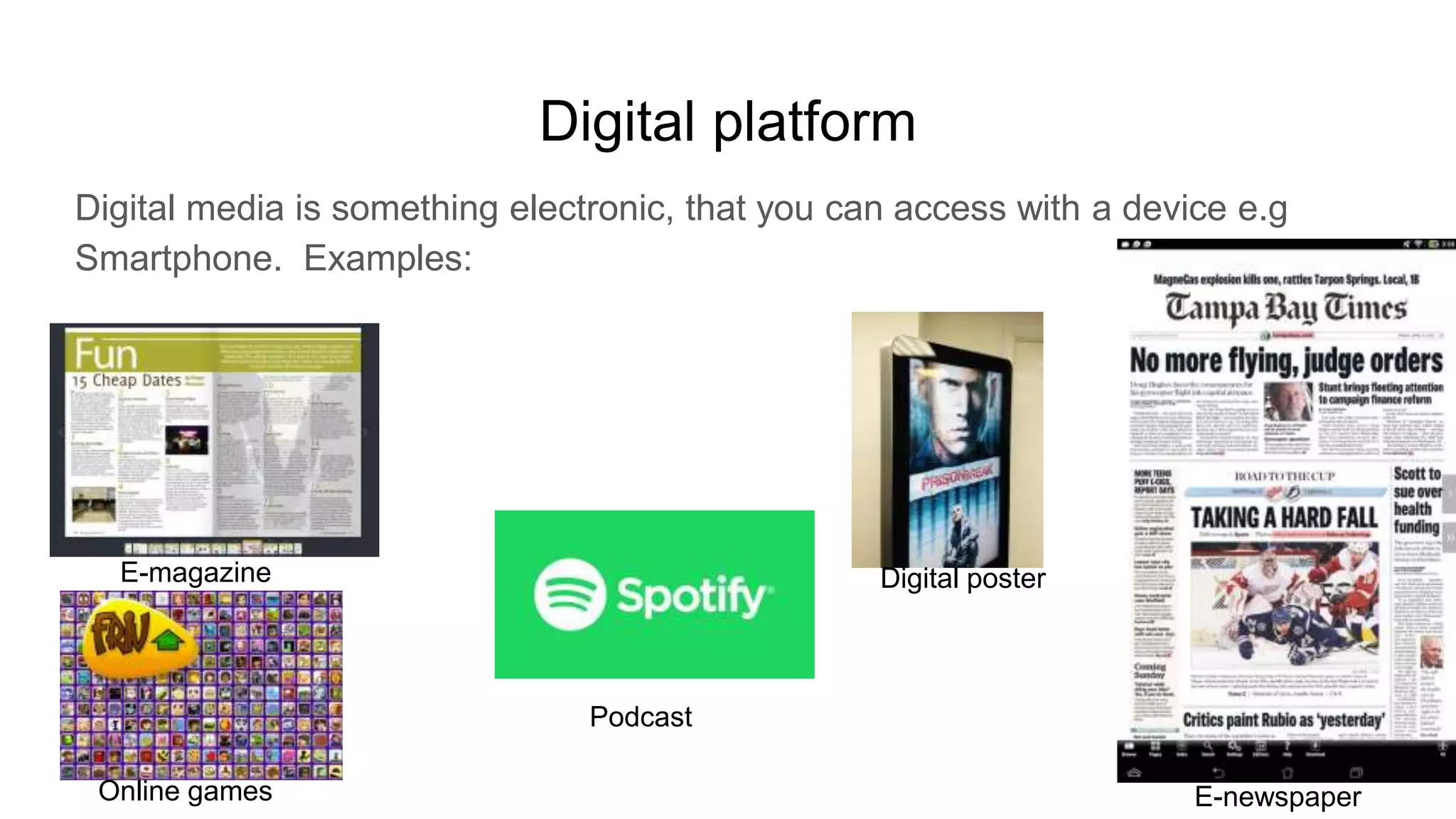 Digital platform
Digital media is something electronic, that you can access with a device e.g
Smartphone. Examples:
E-magazine Digital poster
E-newspaper
Podcast
Online games
 