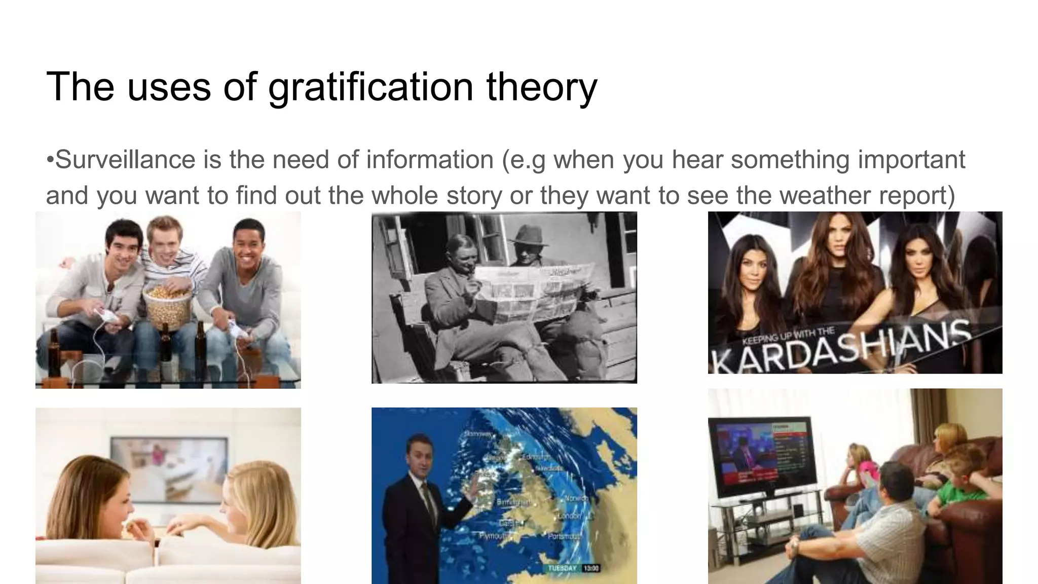 The uses of gratification theory
•Surveillance is the need of information (e.g when you hear something important
and you want to find out the whole story or they want to see the weather report)
 