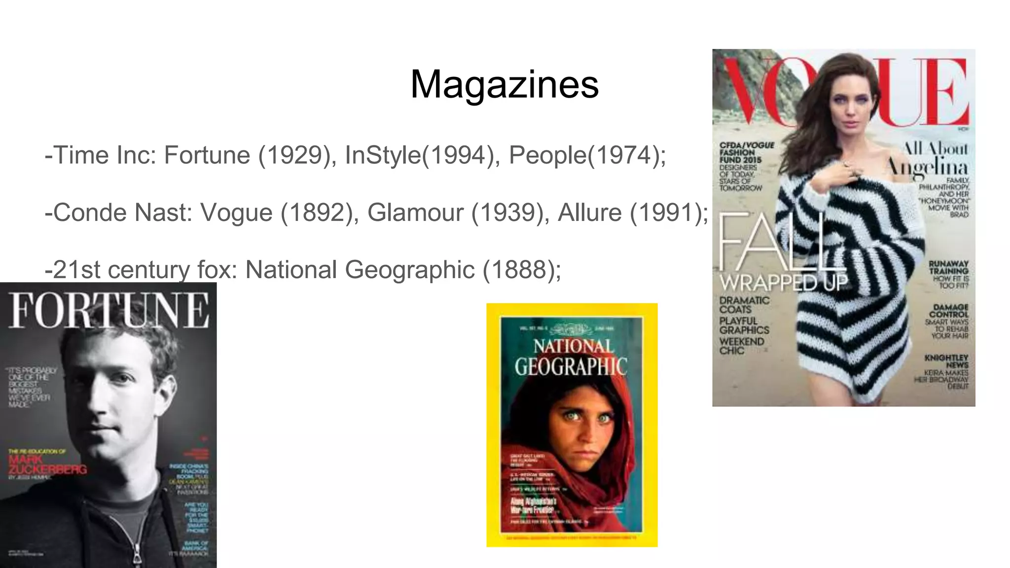 Magazines
-Time Inc: Fortune (1929), InStyle(1994), People(1974);
-Conde Nast: Vogue (1892), Glamour (1939), Allure (1991);
-21st century fox: National Geographic (1888);
 