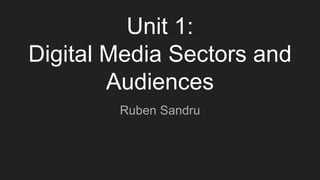 Unit 1:
Digital Media Sectors and
Audiences
Ruben Sandru
 