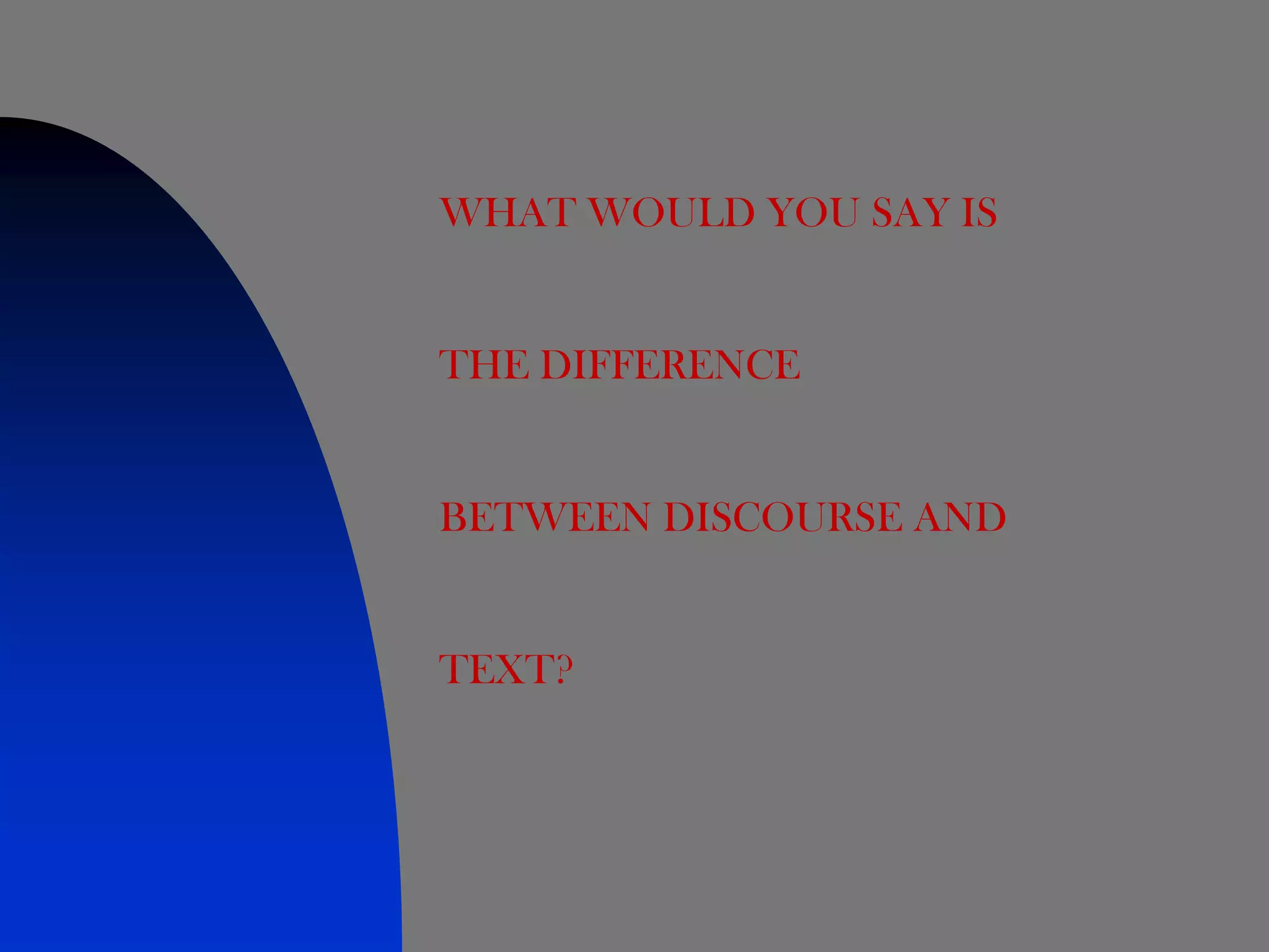 WHAT WOULD YOU SAY IS


THE DIFFERENCE


BETWEEN DISCOURSE AND


TEXT?
 