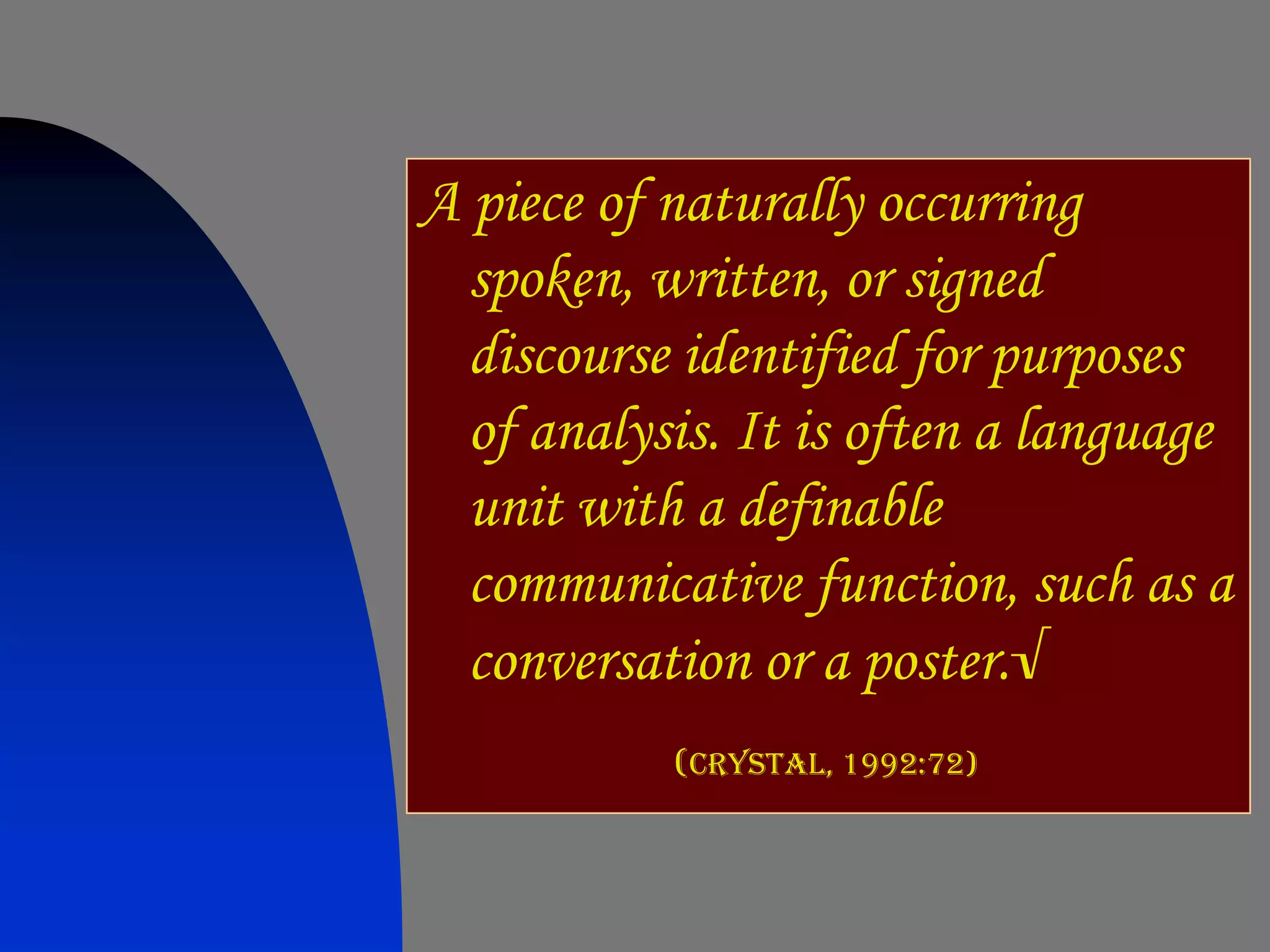 A piece of naturally occurring
  spoken, written, or signed
  discourse identified for purposes
  of analysis. It is often a language
  unit with a definable
  communicative function, such as a
  conversation or a poster.√
           (crystal, 1992:72)
 