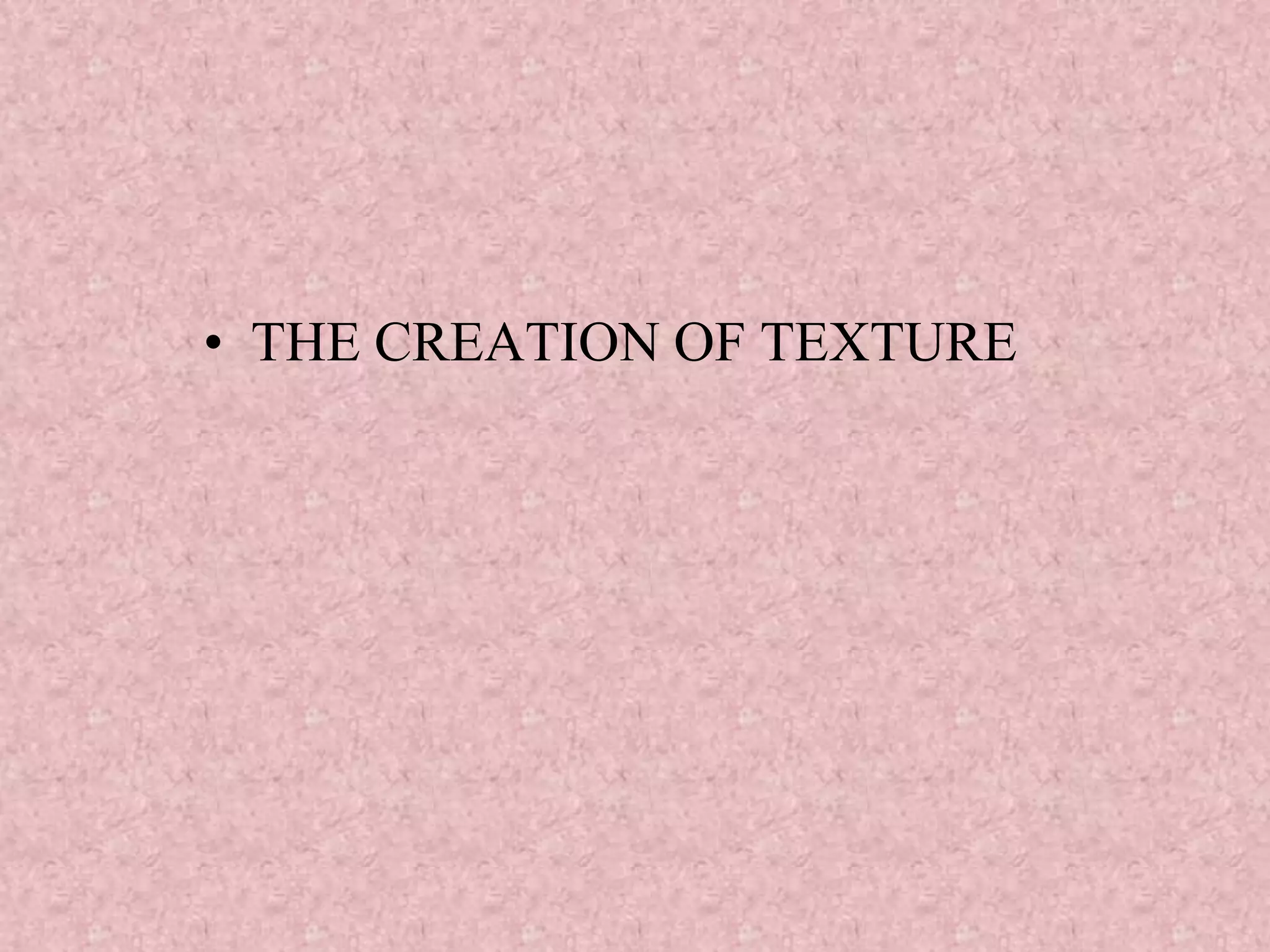 • THE CREATION OF TEXTURE
 