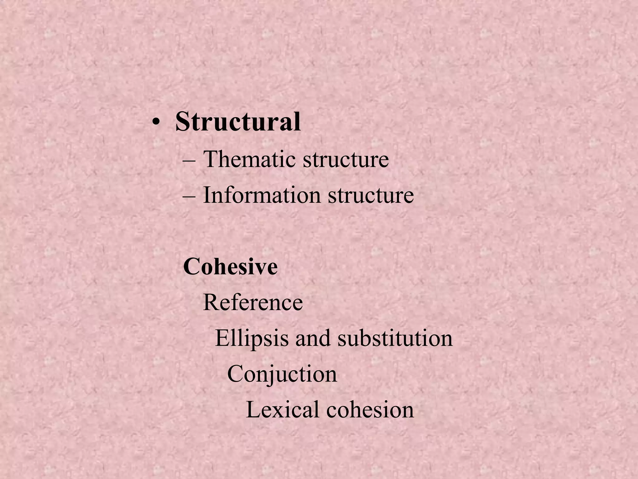 • Structural
  – Thematic structure
  – Information structure

  Cohesive
   Reference
    Ellipsis and substitution
     Conjuction
       Lexical cohesion
 